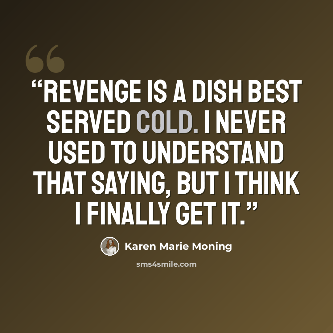 “Revenge is a dish best served cold. I never used to understand that saying, but I think I finally get it.” quote by Karen Marie Moning