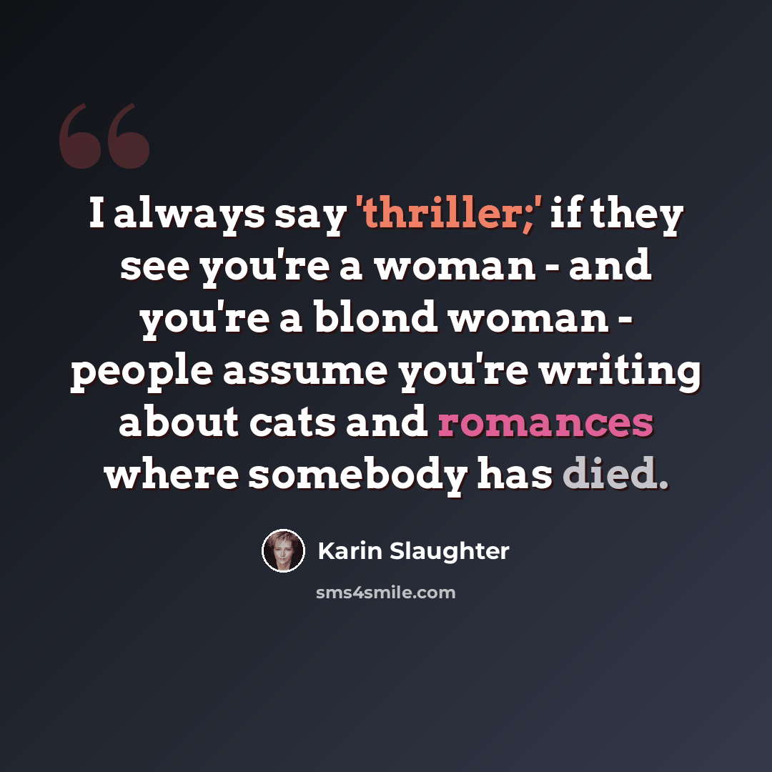 “I always say 'thriller;' if they see you're a woman - and you're a blond woman - people assume you're writing about cats and romances where somebody has died.” quote by Karin Slaughter
