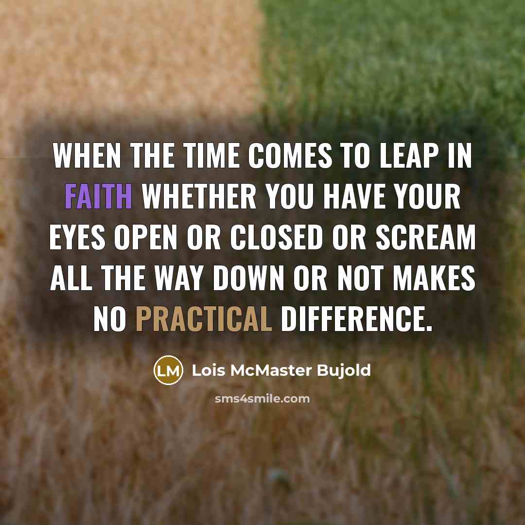 “When the time comes to leap in faith whether you have your eyes open or closed or scream all the way down or not makes no practical difference.” quote by Lois McMaster Bujold