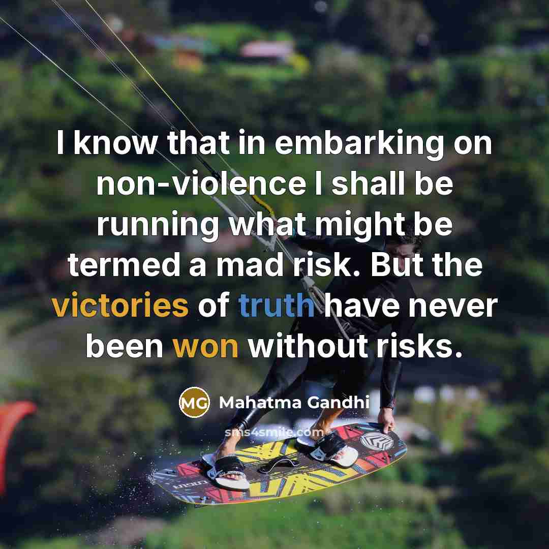 “I know that in embarking on non-violence I shall be running what might be termed a mad risk. But the victories of truth have never been won without risks.” quote by Mahatma Gandhi
