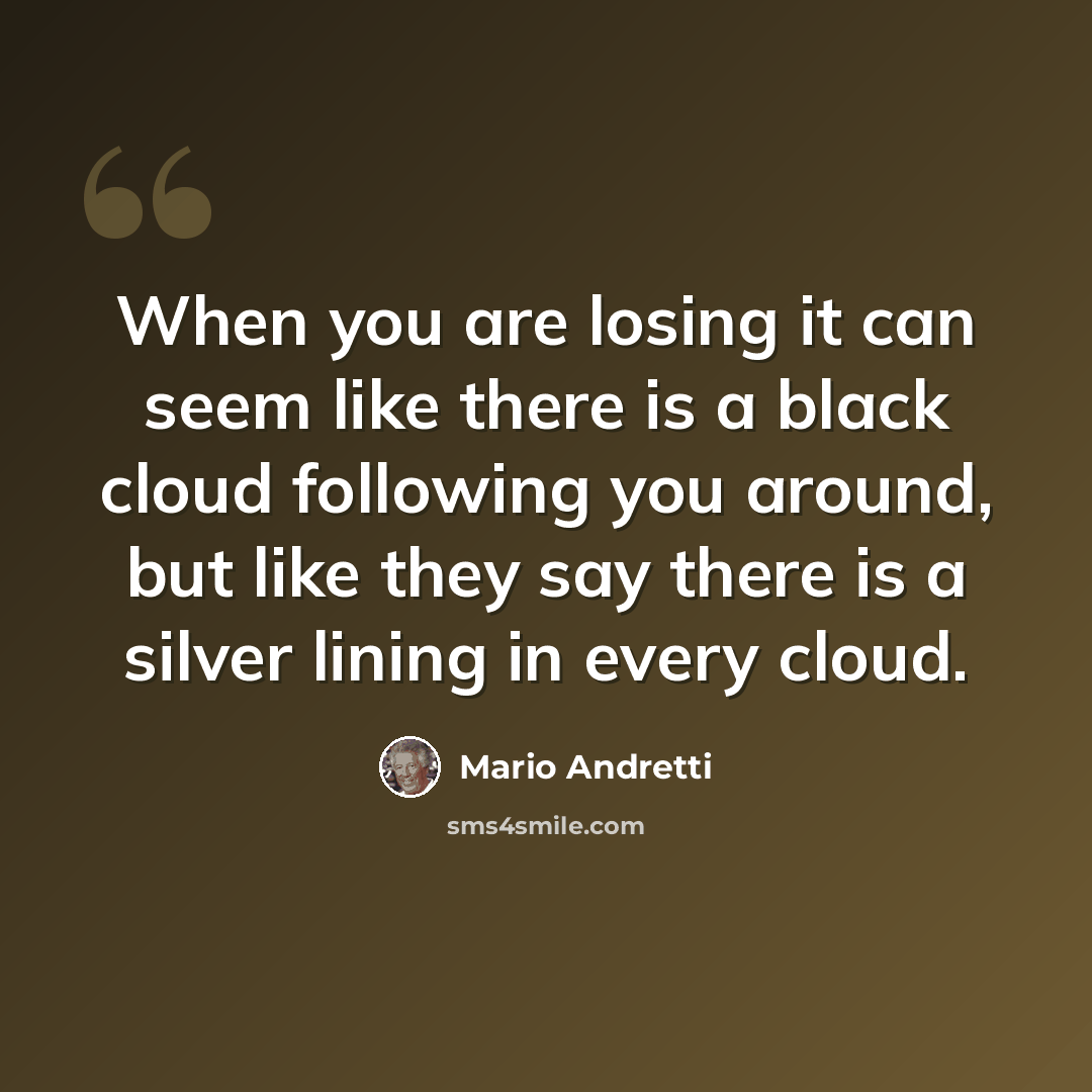 “When you are losing it can seem like there is a black cloud following you around, but like they say there is a silver lining in every cloud.” quote by Mario Andretti