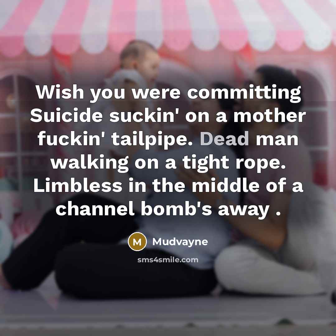 “Wish you were committing Suicide suckin' on a mother fuckin' tailpipe. Dead man walking on a tight rope. Limbless in the middle of a channel bomb's away .” quote by Mudvayne