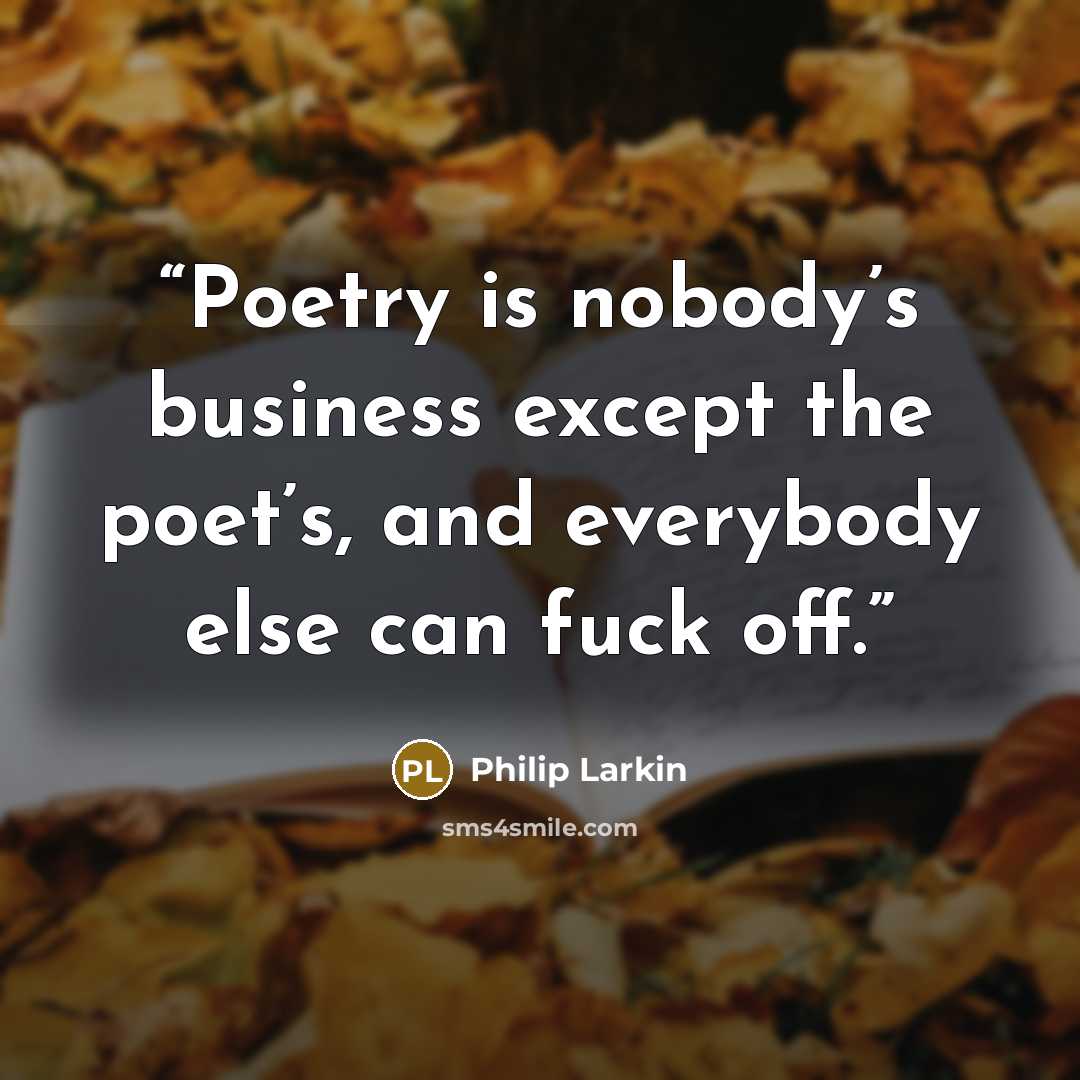 “Poetry is nobody’s business except the poet’s, and everybody else can fuck off.” quote by Philip Larkin