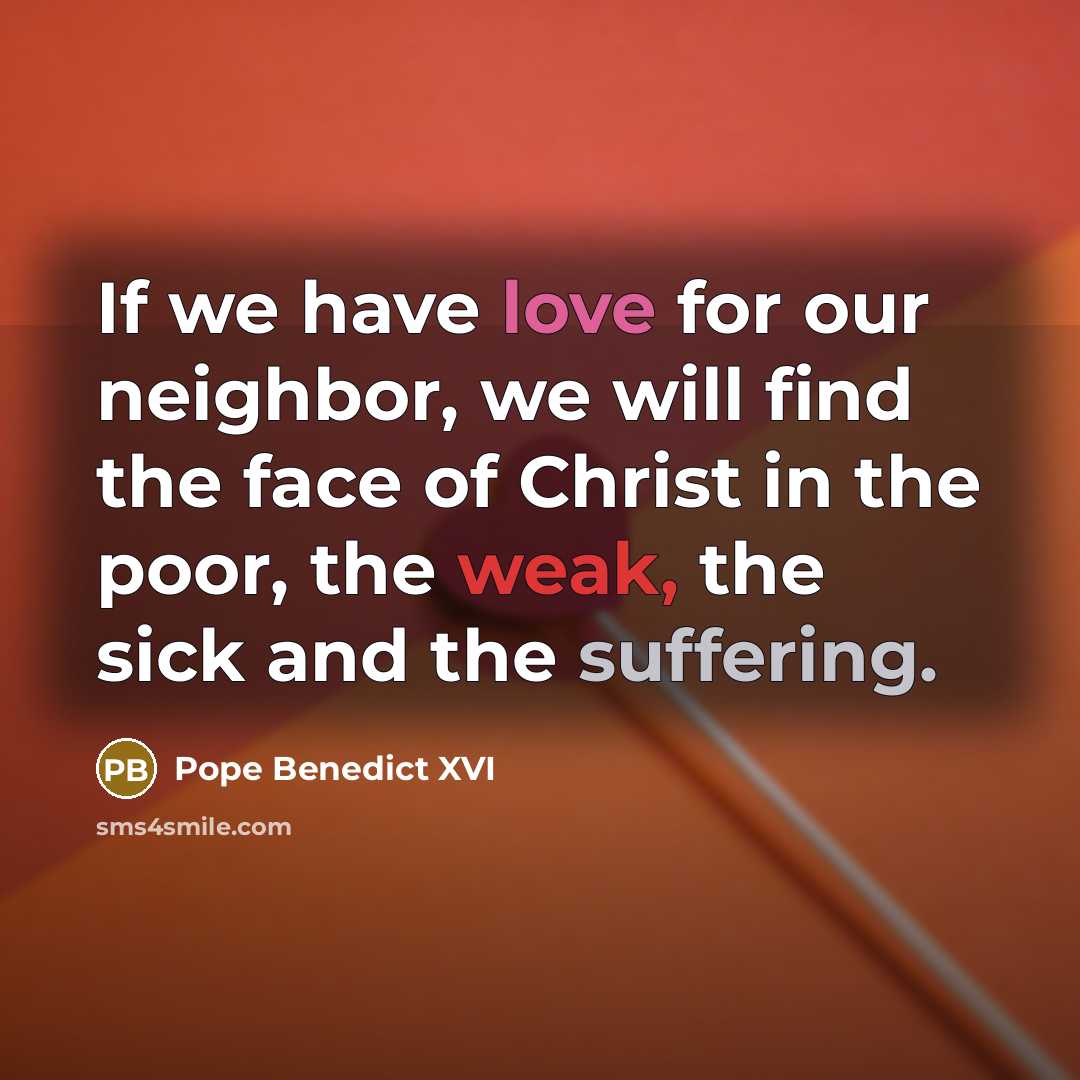 “If we have love for our neighbor, we will find the face of Christ in the poor, the weak, the sick and the suffering.” quote by Pope Benedict XVI