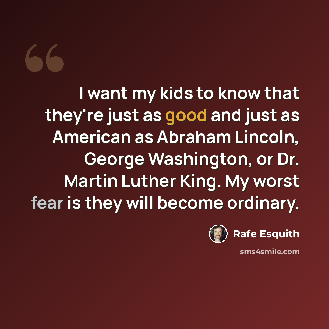 “I want my kids to know that they're just as good and just as American as Abraham Lincoln, George Washington, or Dr. Martin Luther King. My worst fear is they will become ordinary.” quote by Rafe Esquith