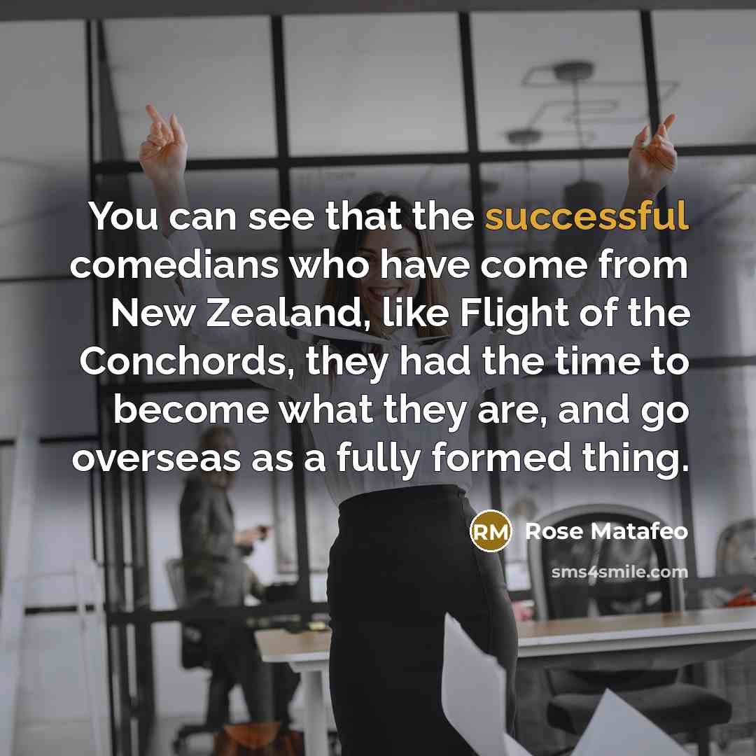 “You can see that the successful comedians who have come from New Zealand, like Flight of the Conchords, they had the time to become what they are, and go overseas as a fully formed thing.” quote by Rose Matafeo