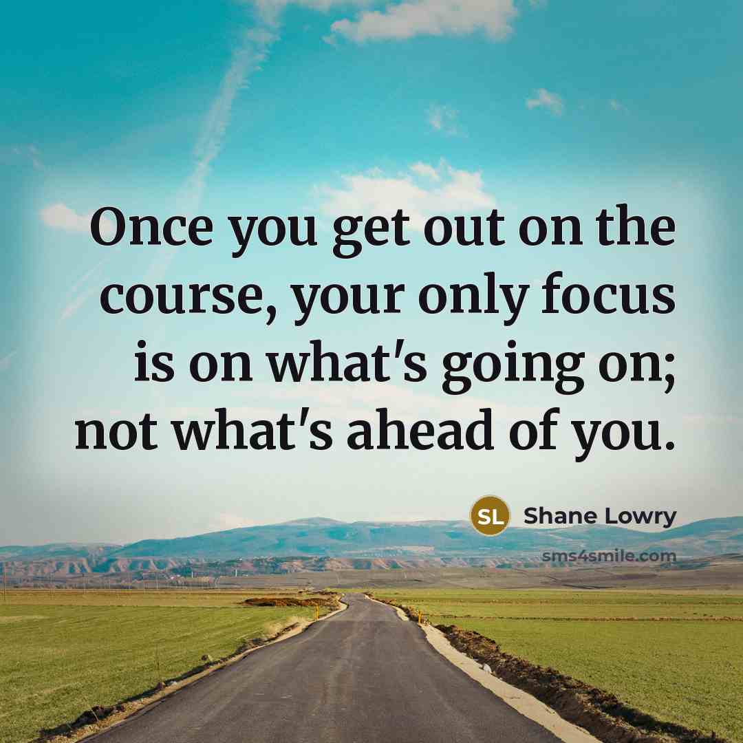 “Once you get out on the course, your only focus is on what's going on; not what's ahead of you.” quote by Shane Lowry