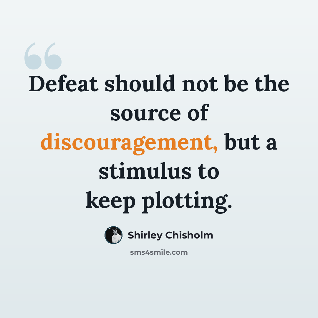 “Defeat should not be the source of discouragement, but a stimulus to keep plotting.” quote by Shirley Chisholm