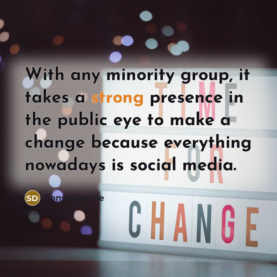“With any minority group, it takes a strong presence in the public eye to make a change because everything nowadays is social media.” quote by Sonya Deville