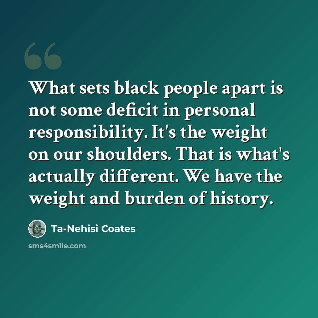 “What sets black people apart is not some deficit in personal responsibility. It's the weight on our shoulders. That is what's actually different. We have the weight and burden of history.” quote by Ta-Nehisi Coates