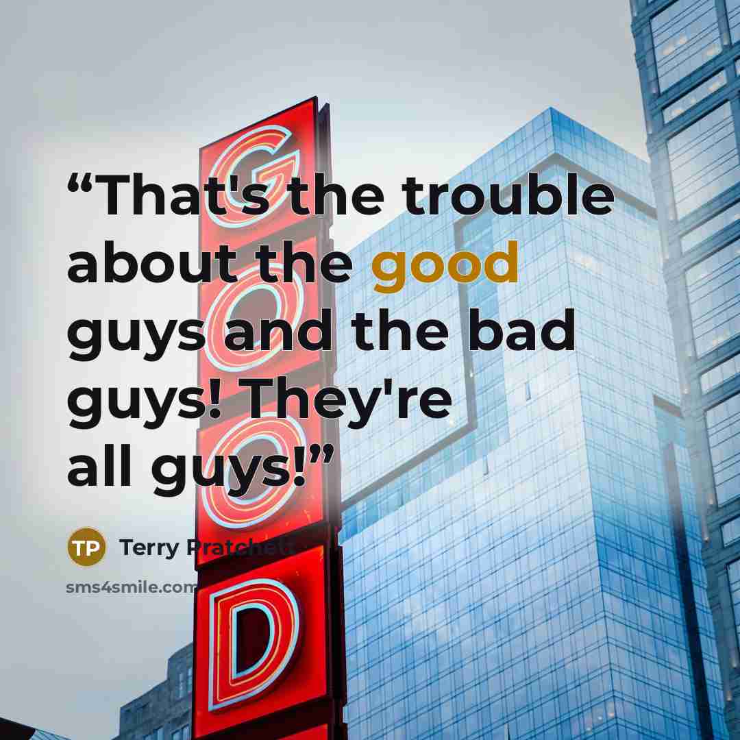 “That's the trouble about the good guys and the bad guys! They're all guys!” quote by Terry Pratchett