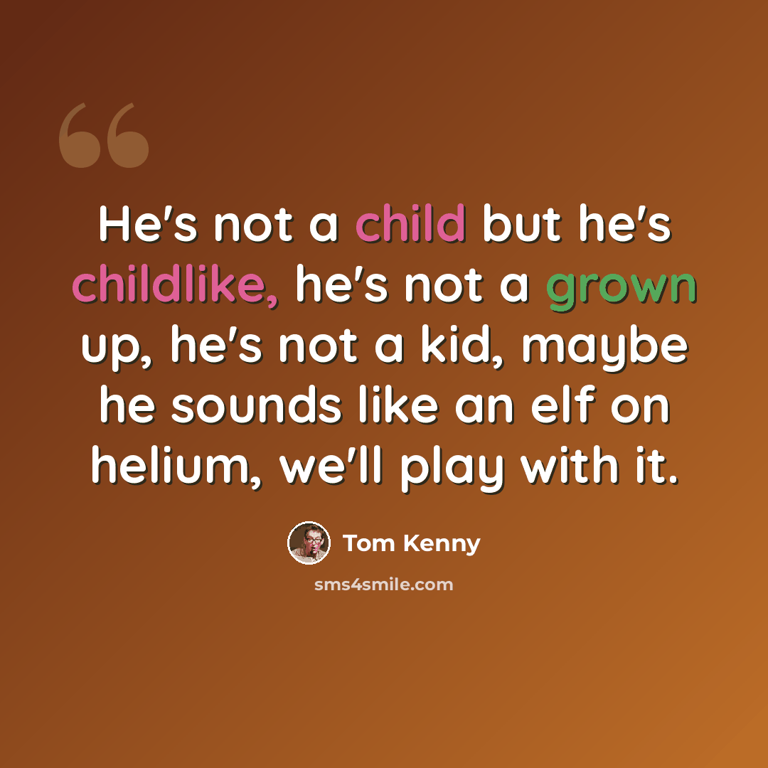 “He's not a child but he's childlike, he's not a grown up, he's not a kid, maybe he sounds like an elf on helium, we'll play with it.” quote by Tom Kenny