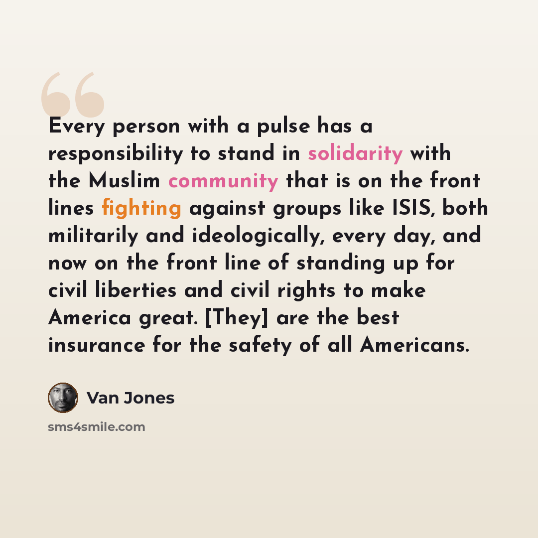 “Every person with a pulse has a responsibility to stand in solidarity with the Muslim community that is on the front lines fighting against groups like ISIS, both militarily and ideologically, every day, and now on the front line of standing up for civil liberties and civil rights to make America…” quote by Van Jones