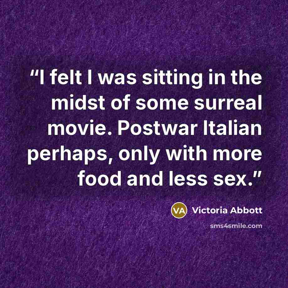“I felt I was sitting in the midst of some surreal movie. Postwar Italian perhaps, only with more food and less sex.” quote by Victoria Abbott