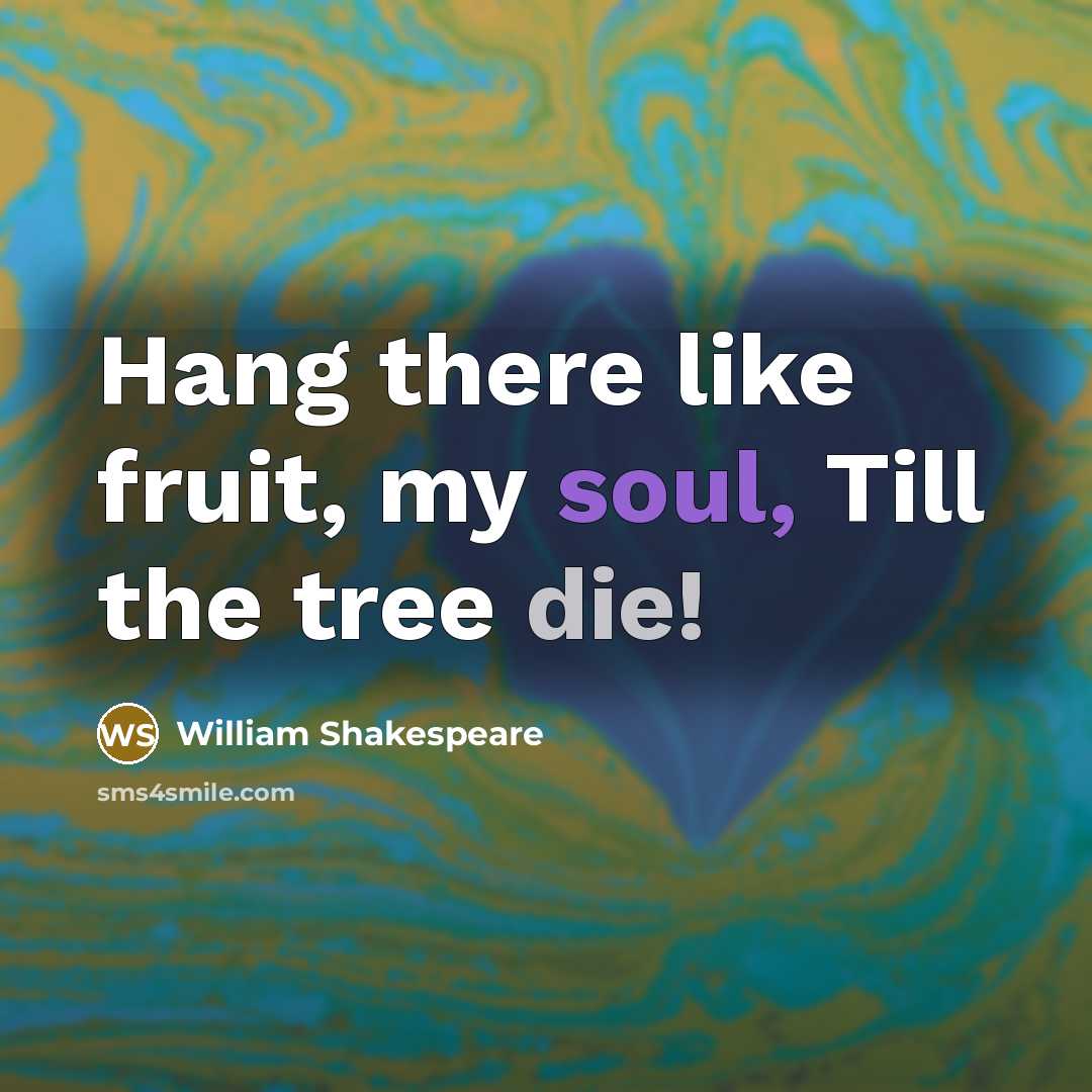 “Hang there like fruit, my soul, Till the tree die!” quote by William Shakespeare