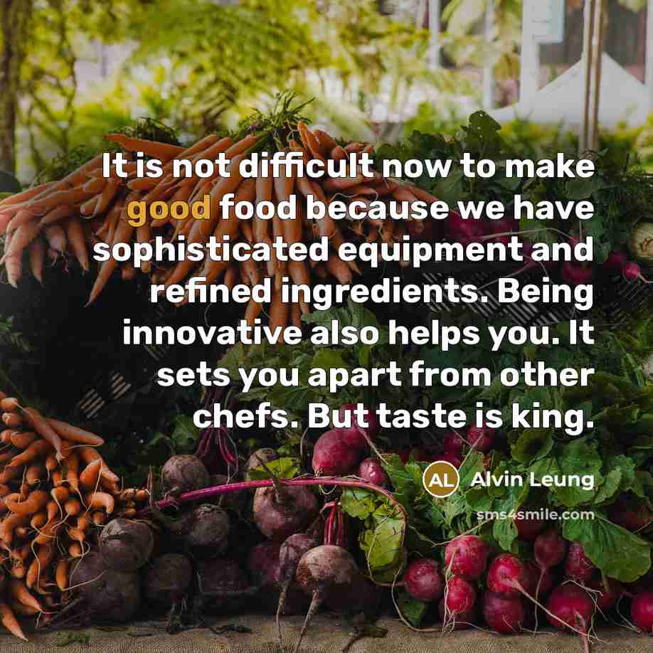 “It is not difficult now to make good food because we have sophisticated equipment and refined ingredients. Being innovative also helps you. It sets you apart from other chefs. But taste is king.” quote by Alvin Leung