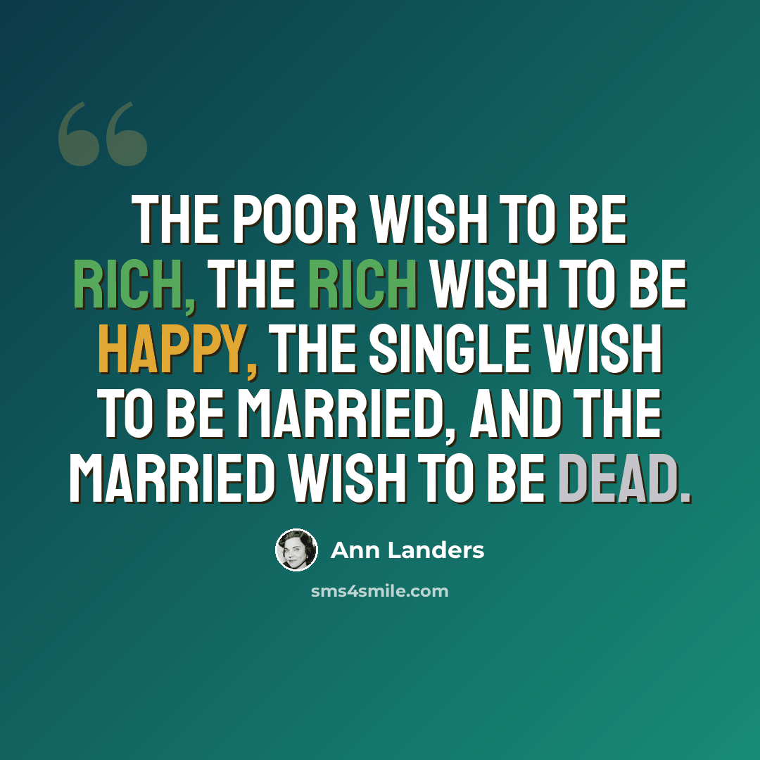 “The poor wish to be rich, the rich wish to be happy, the single wish to be married, and the married wish to be dead.” quote by Ann Landers