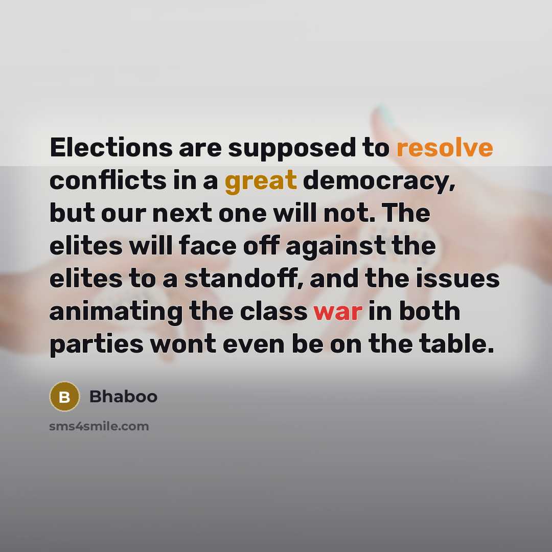 “Elections are supposed to resolve conflicts in a great democracy, but our next one will not. The elites will face off against the elites to a standoff, and the issues animating the class war in both parties wont even be on the table.” quote by Bhaboo