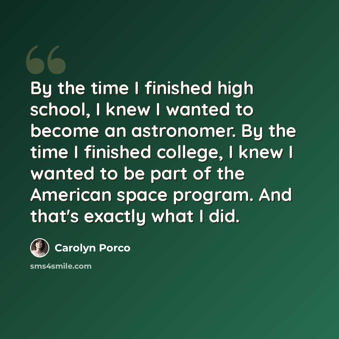 “By the time I finished high school, I knew I wanted to become an astronomer. By the time I finished college, I knew I wanted to be part of the American space program. And that's exactly what I did.” quote by Carolyn Porco