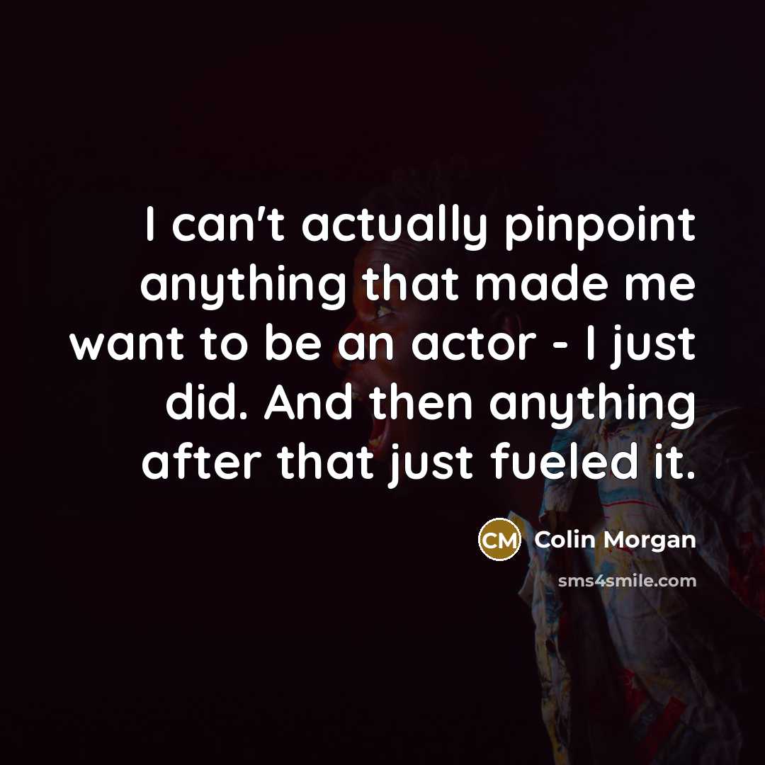 “I can't actually pinpoint anything that made me want to be an actor - I just did. And then anything after that just fueled it.” quote by Colin Morgan