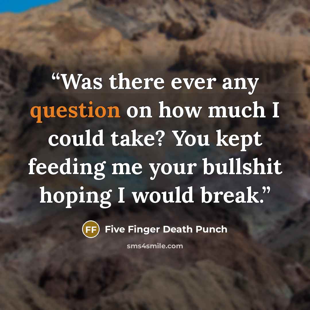 “Was there ever any question on how much I could take? You kept feeding me your bullshit hoping I would break.” quote by Five Finger Death Punch