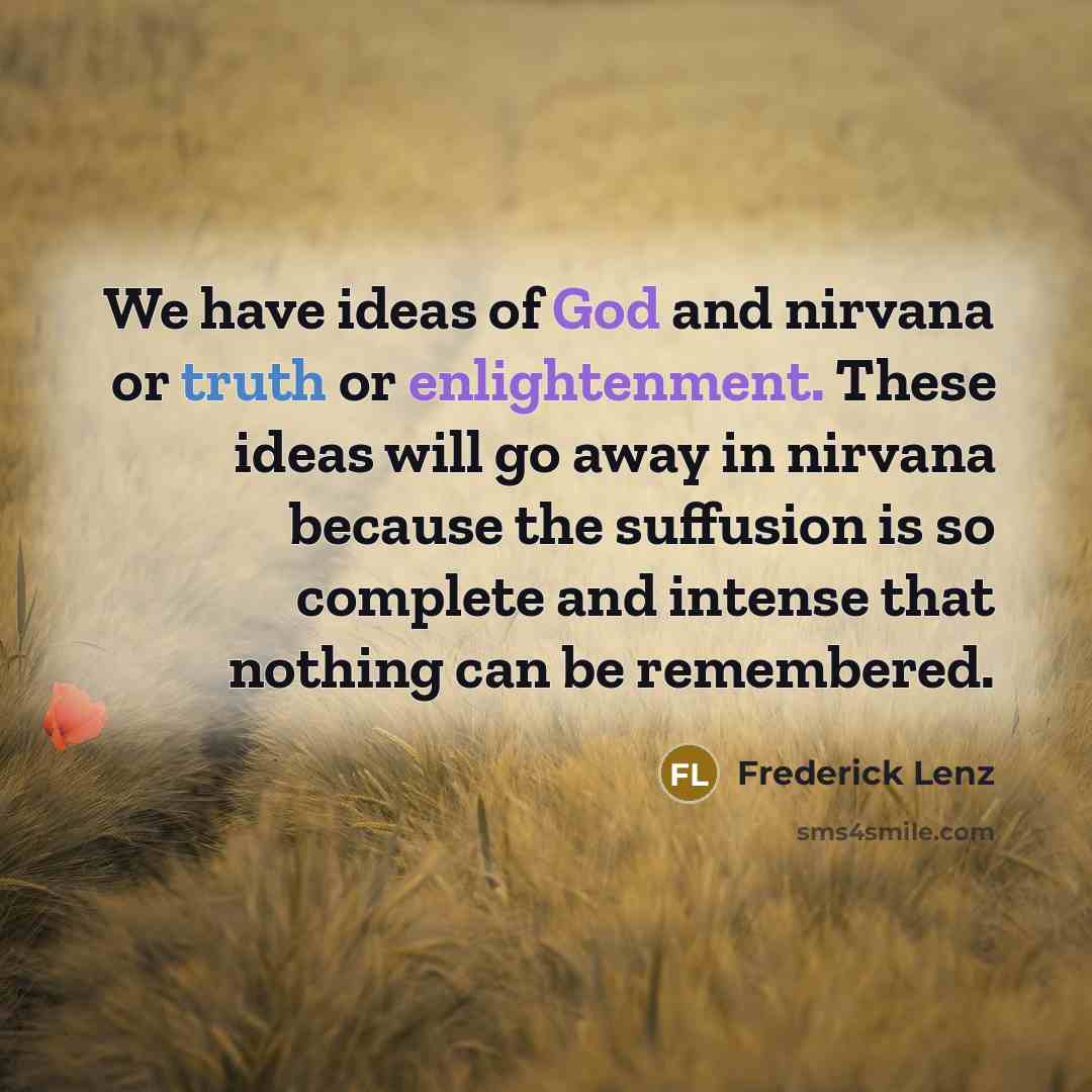 “We have ideas of God and nirvana or truth or enlightenment. These ideas will go away in nirvana because the suffusion is so complete and intense that nothing can be remembered.” quote by Frederick Lenz