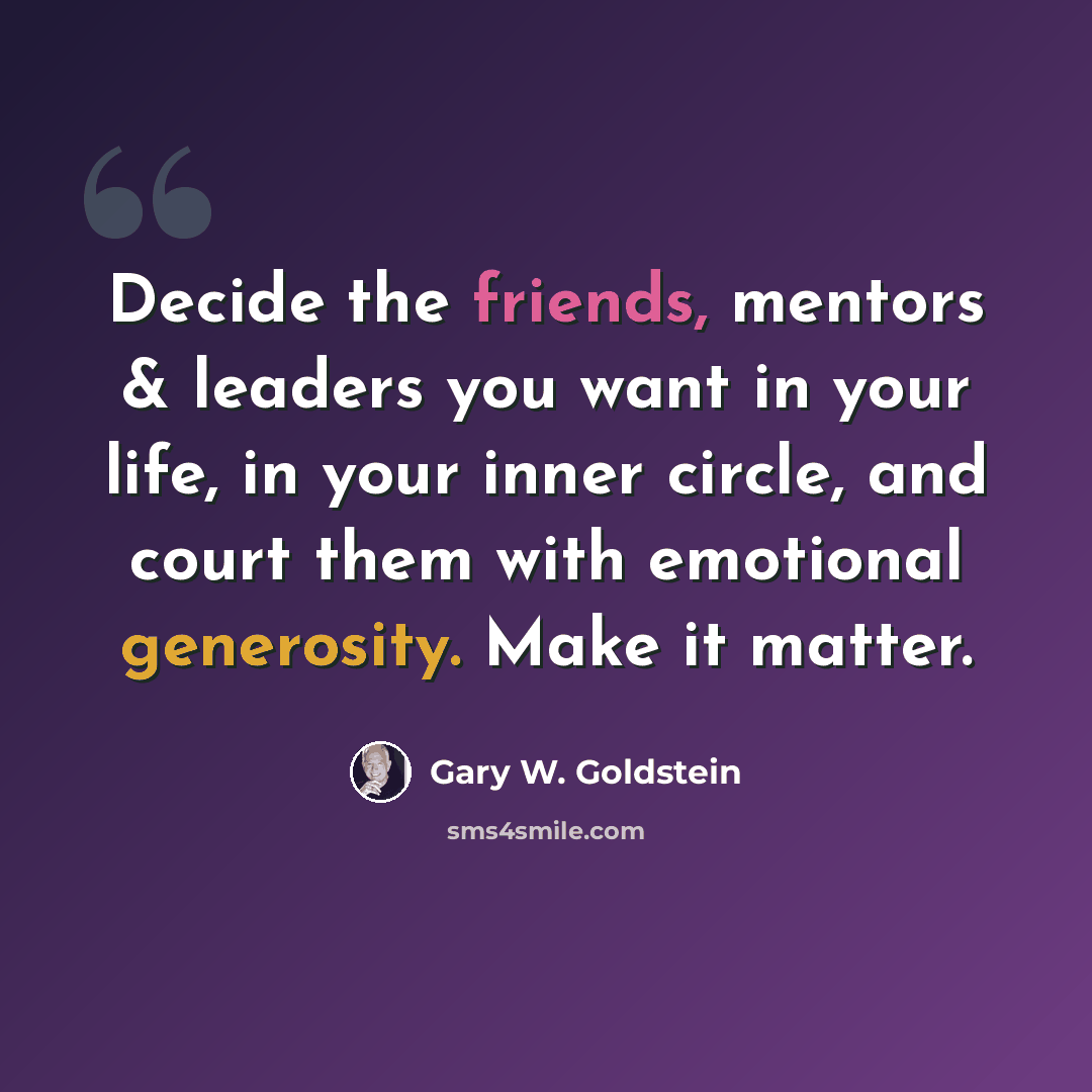 “Decide the friends, mentors & leaders you want in your life, in your inner circle, and court them with emotional generosity. Make it matter.” quote by Gary W. Goldstein