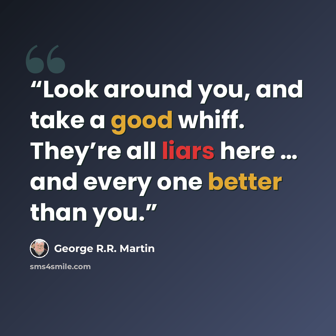 “Look around you, and take a good whiff. They’re all liars here … and every one better than you.” quote by George R.R. Martin