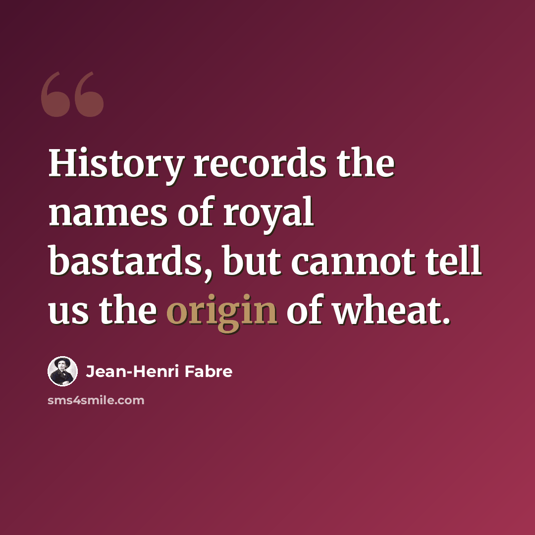 “History records the names of royal bastards, but cannot tell us the origin of wheat.” quote by Jean-Henri Fabre