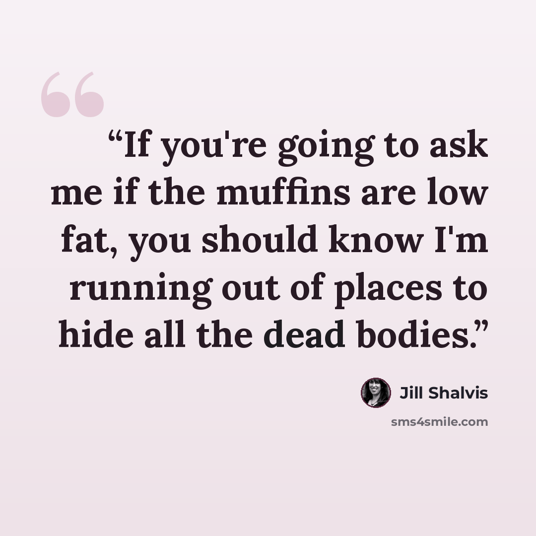 “If you're going to ask me if the muffins are low fat, you should know I'm running out of places to hide all the dead bodies.” quote by Jill Shalvis