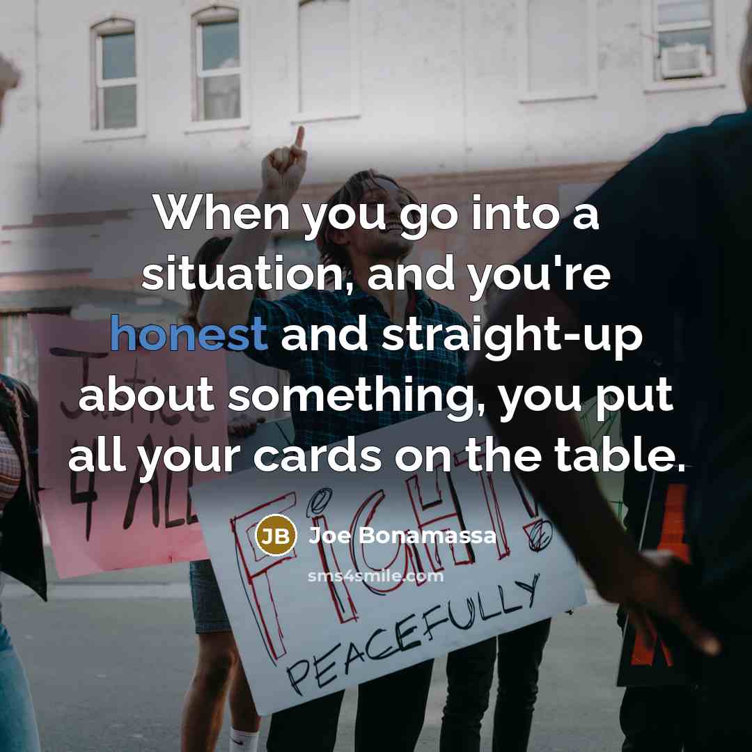 “When you go into a situation, and you're honest and straight-up about something, you put all your cards on the table.” quote by Joe Bonamassa