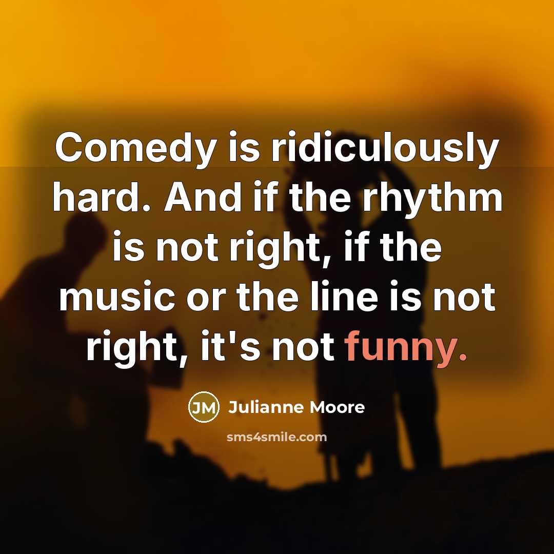 “Comedy is ridiculously hard. And if the rhythm is not right, if the music or the line is not right, it's not funny.” quote by Julianne Moore