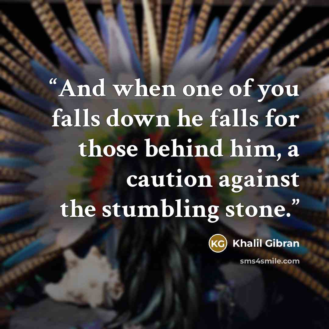 “And when one of you falls down he falls for those behind him, a caution against the stumbling stone.” quote by Khalil Gibran