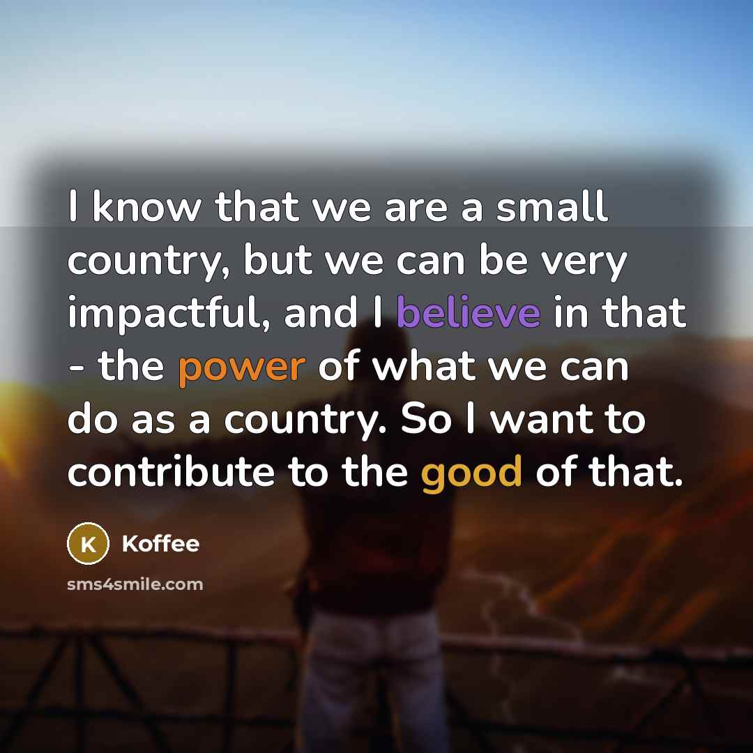 “I know that we are a small country, but we can be very impactful, and I believe in that - the power of what we can do as a country. So I want to contribute to the good of that.” quote by Koffee