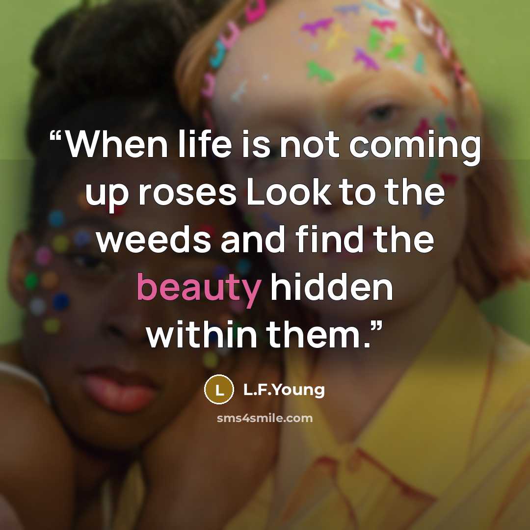 “When life is not coming up roses Look to the weeds and find the beauty hidden within them.” quote by L.F.Young