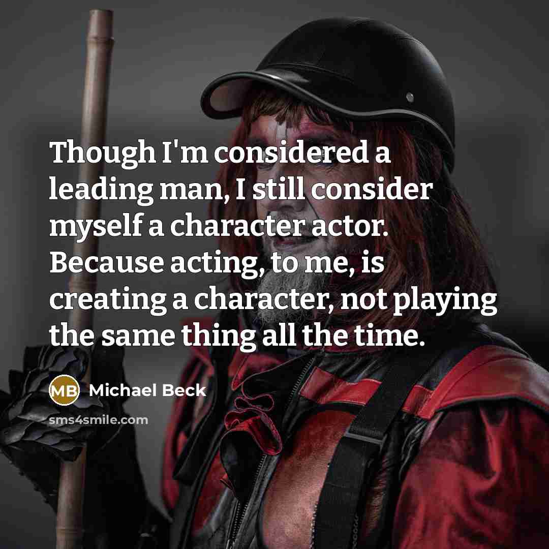 “Though I'm considered a leading man, I still consider myself a character actor. Because acting, to me, is creating a character, not playing the same thing all the time.” quote by Michael Beck