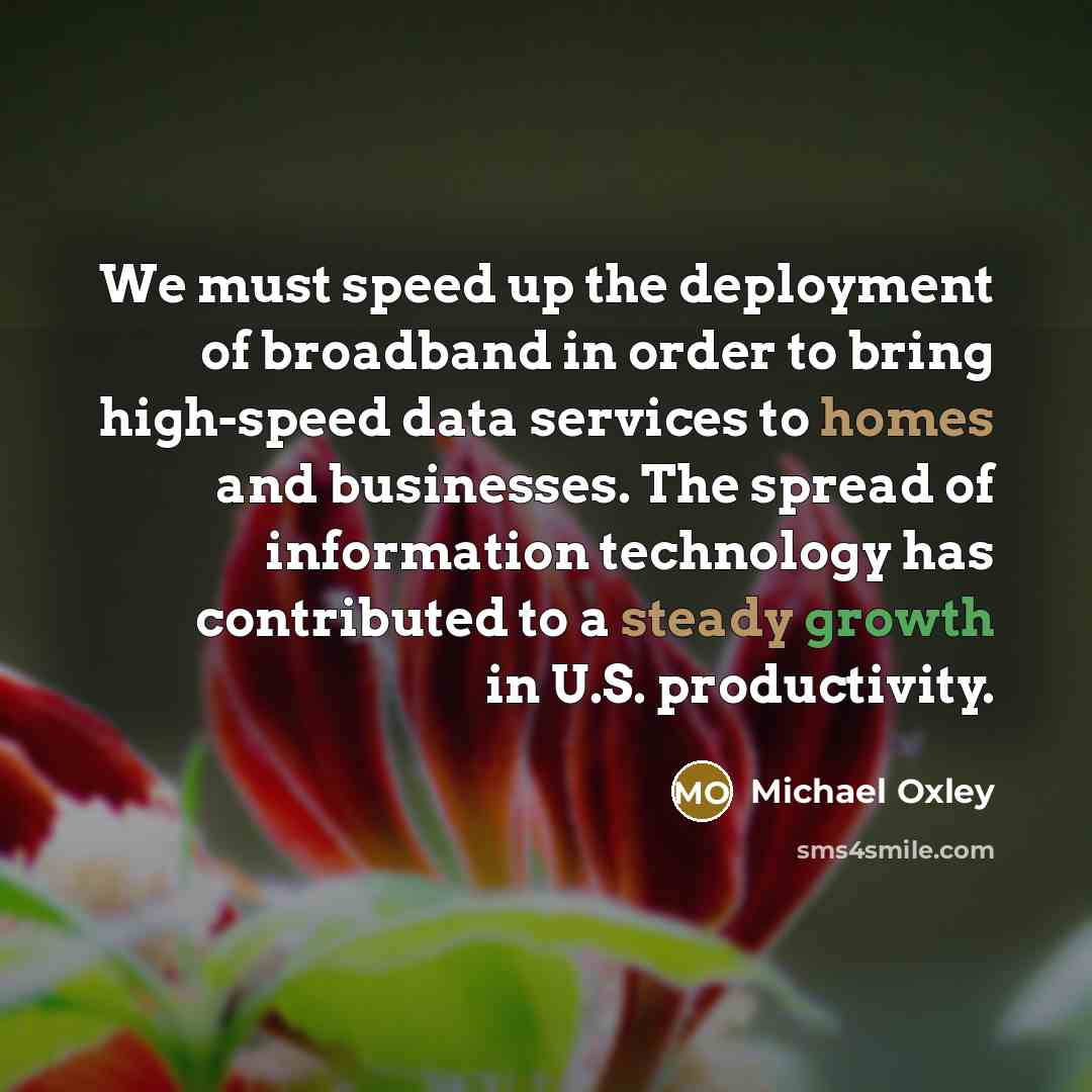 “We must speed up the deployment of broadband in order to bring high-speed data services to homes and businesses. The spread of information technology has contributed to a steady growth in U.S. productivity.” quote by Michael Oxley