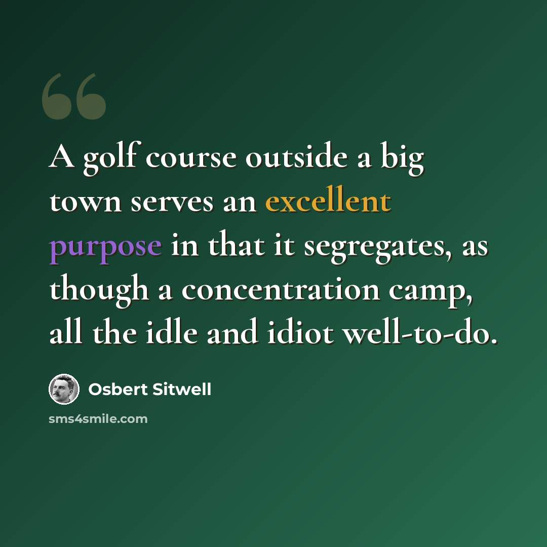 “A golf course outside a big town serves an excellent purpose in that it segregates, as though a concentration camp, all the idle and idiot well-to-do.” quote by Osbert Sitwell