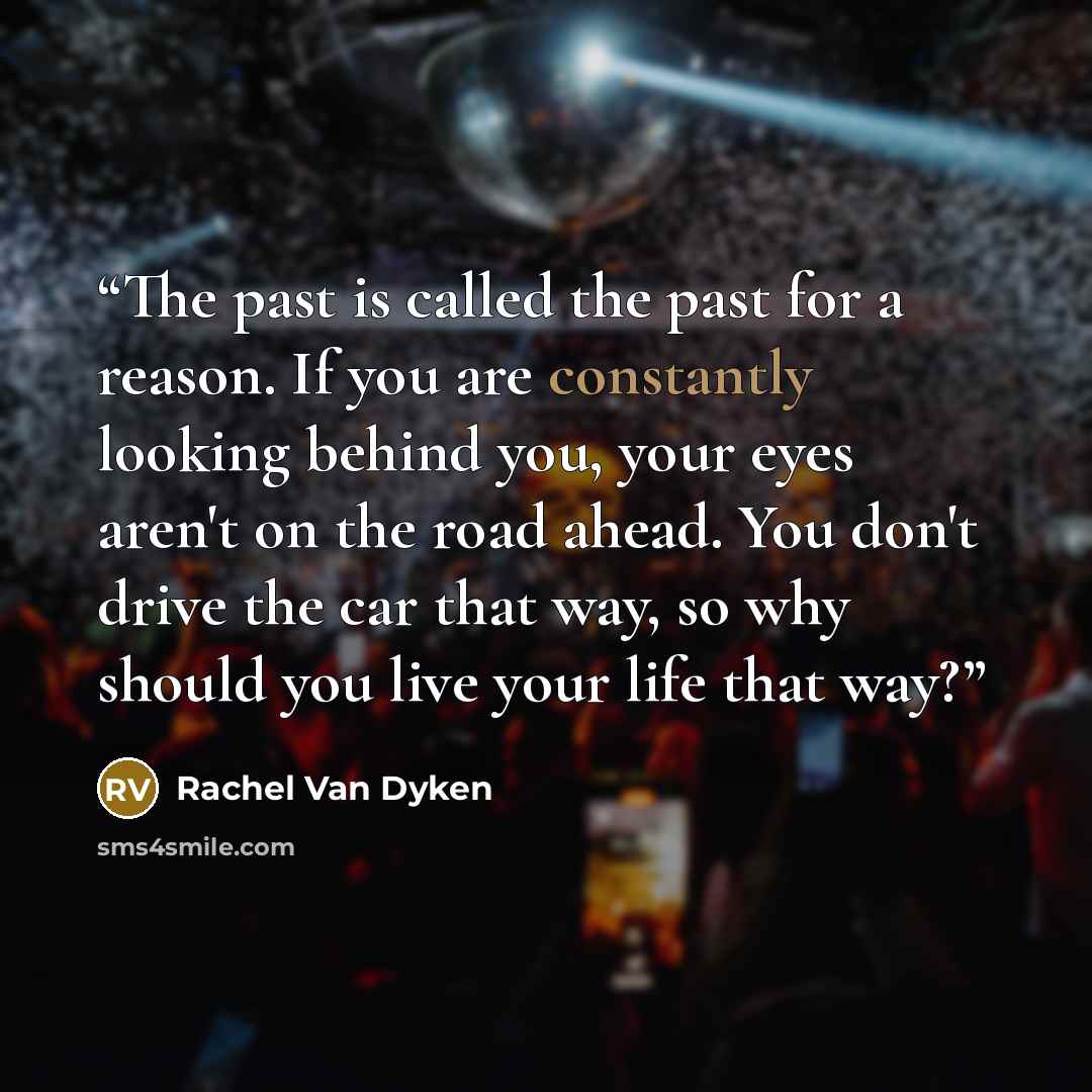 “The past is called the past for a reason. If you are constantly looking behind you, your eyes aren't on the road ahead. You don't drive the car that way, so why should you live your life that way?” quote by Rachel Van Dyken