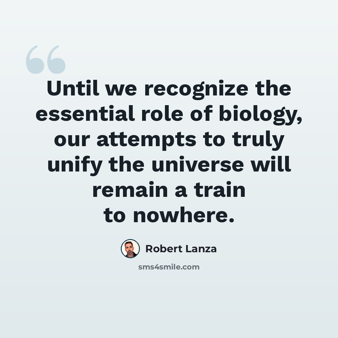 “Until we recognize the essential role of biology, our attempts to truly unify the universe will remain a train to nowhere.” quote by Robert Lanza