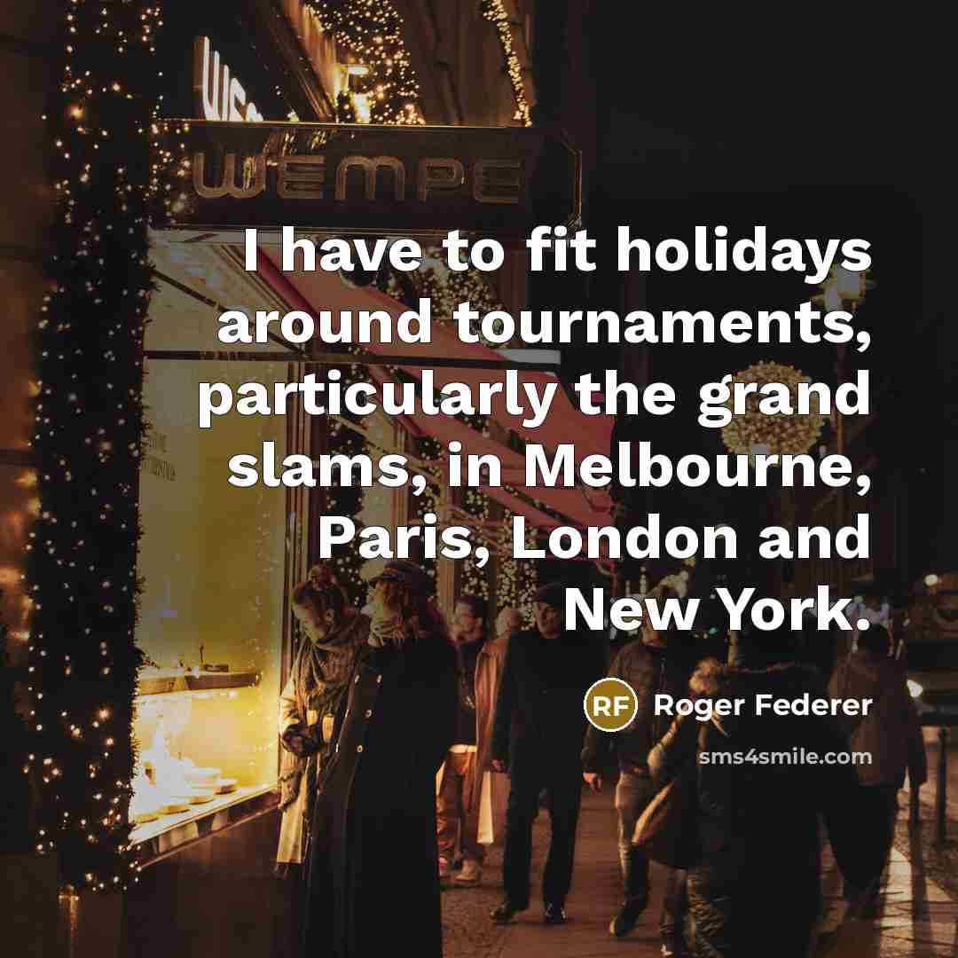 “I have to fit holidays around tournaments, particularly the grand slams, in Melbourne, Paris, London and New York.” quote by Roger Federer