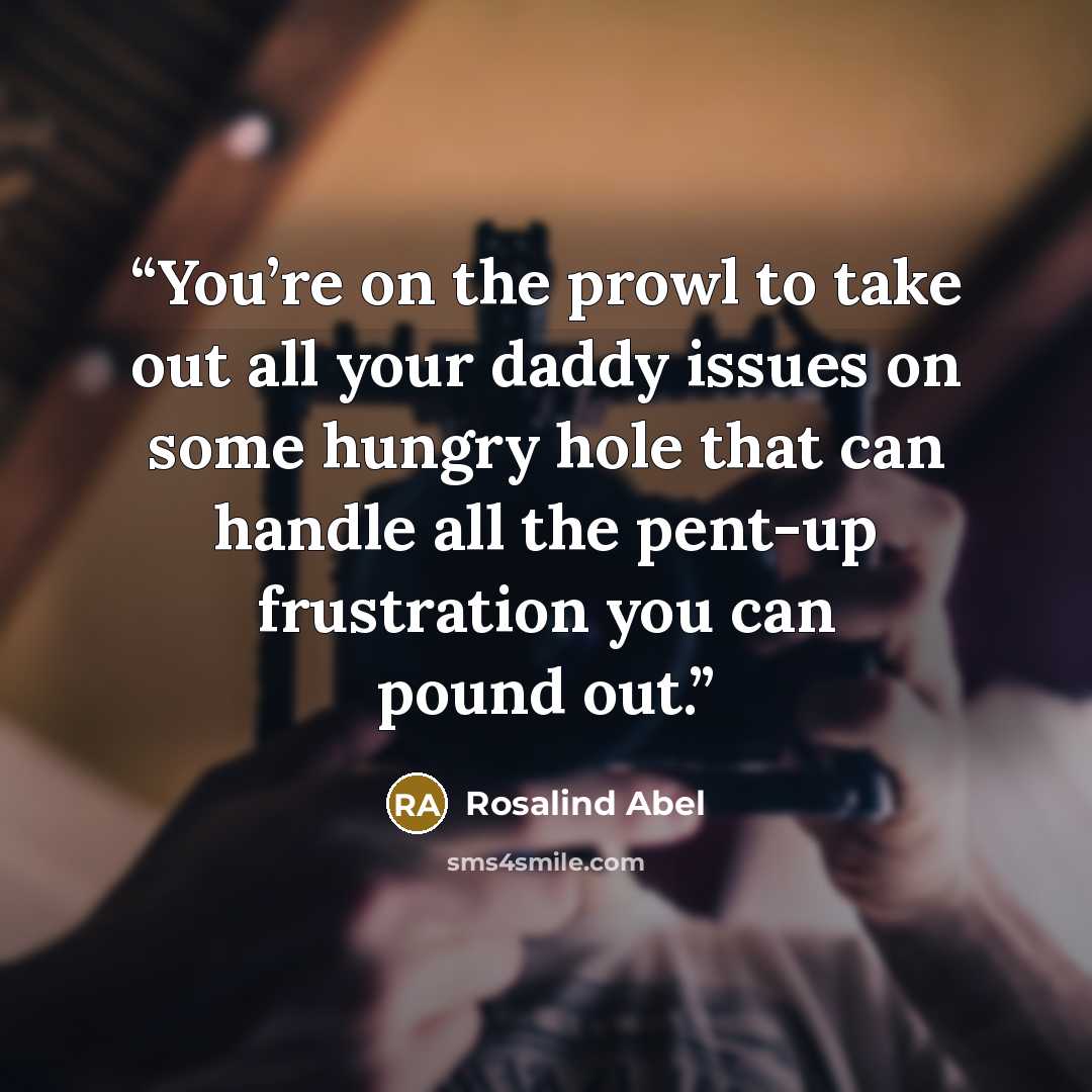“You’re on the prowl to take out all your daddy issues on some hungry hole that can handle all the pent-up frustration you can pound out.” quote by Rosalind Abel
