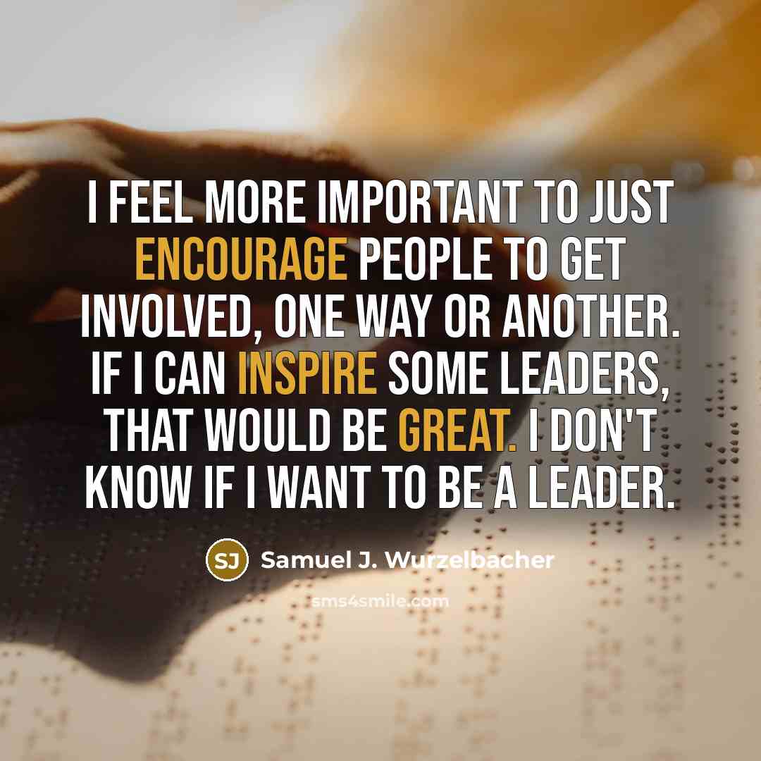 “I feel more important to just encourage people to get involved, one way or another. If I can inspire some leaders, that would be great. I don't know if I want to be a leader.” quote by Samuel J. Wurzelbacher