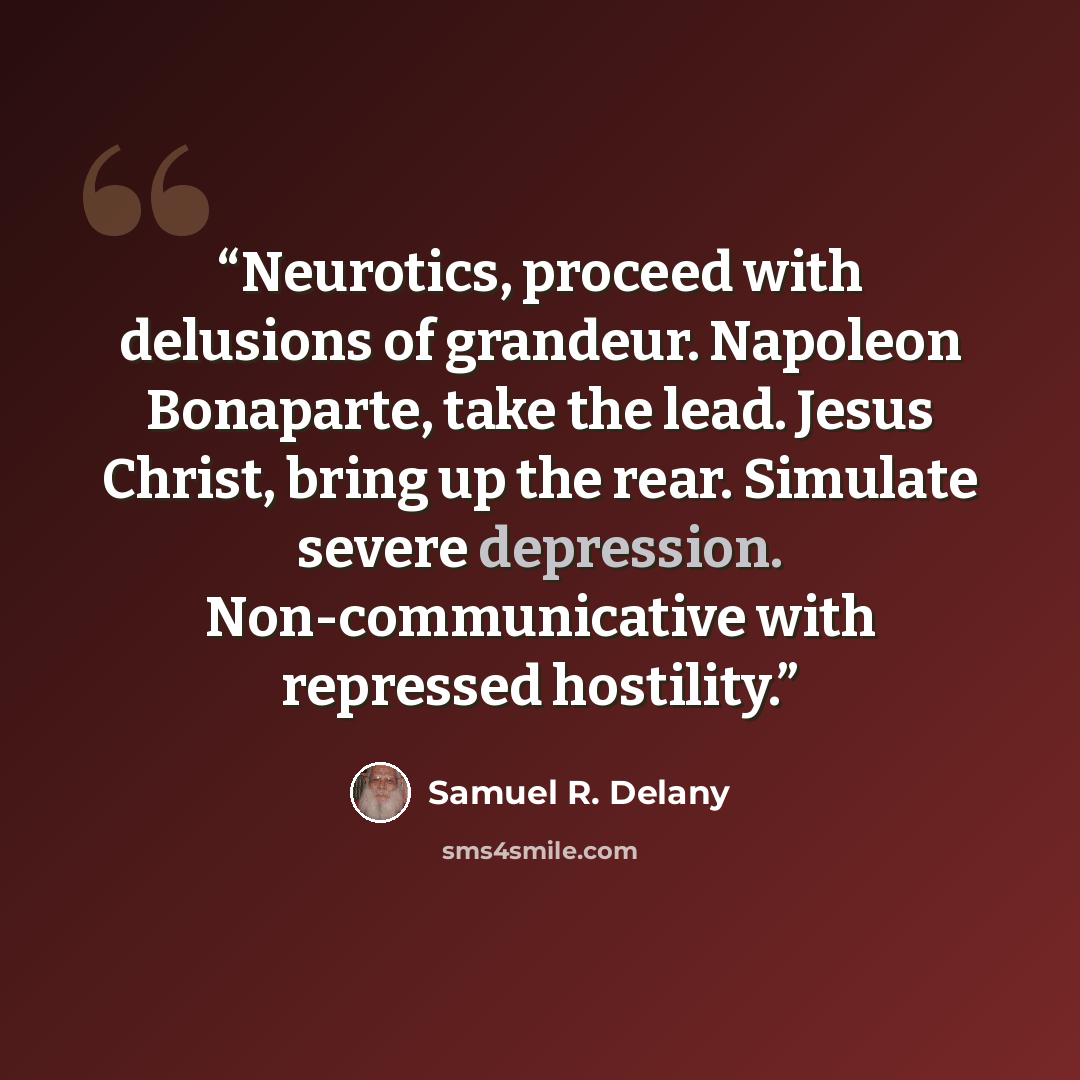 “Neurotics, proceed with delusions of grandeur. Napoleon Bonaparte, take the lead. Jesus Christ, bring up the rear. Simulate severe depression. Non-communicative with repressed hostility.” quote by Samuel R. Delany