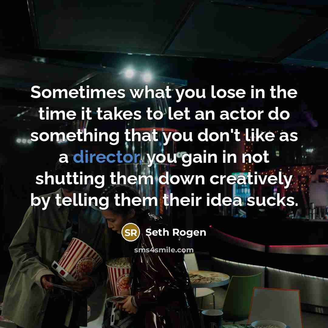 “Sometimes what you lose in the time it takes to let an actor do something that you don't like as a director, you gain in not shutting them down creatively by telling them their idea sucks.” quote by Seth Rogen
