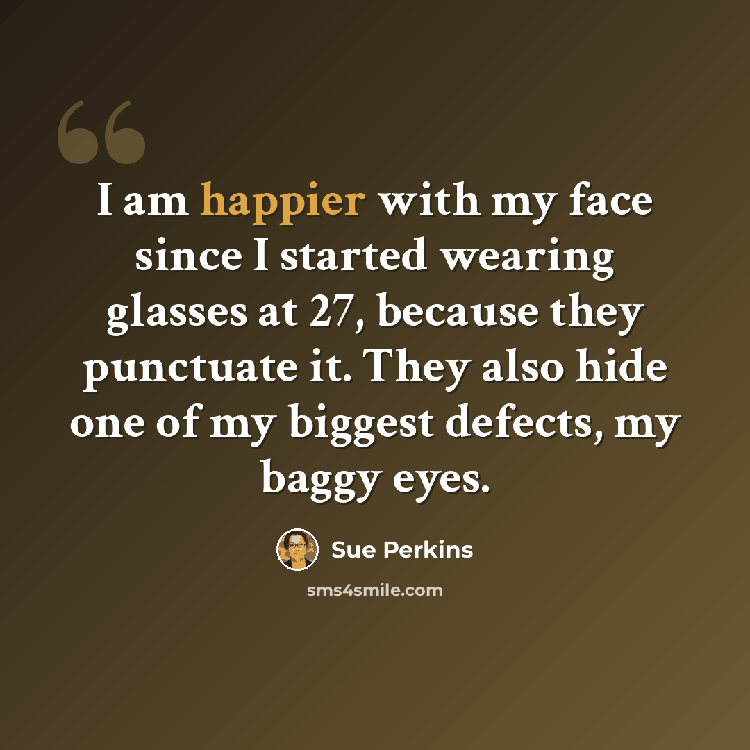 “I am happier with my face since I started wearing glasses at 27, because they punctuate it. They also hide one of my biggest defects, my baggy eyes.” quote by Sue Perkins