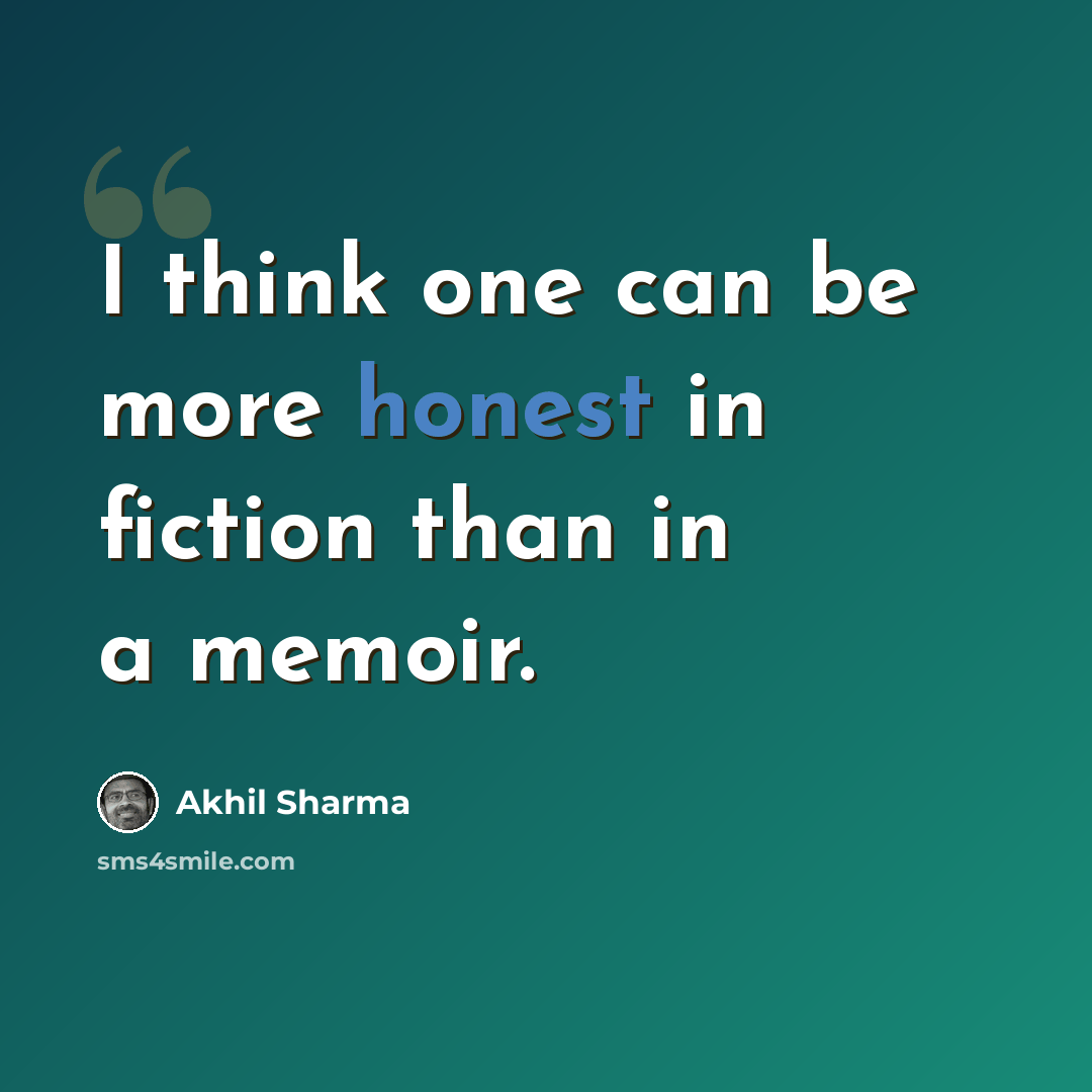“I think one can be more honest in fiction than in a memoir.” quote by Akhil Sharma