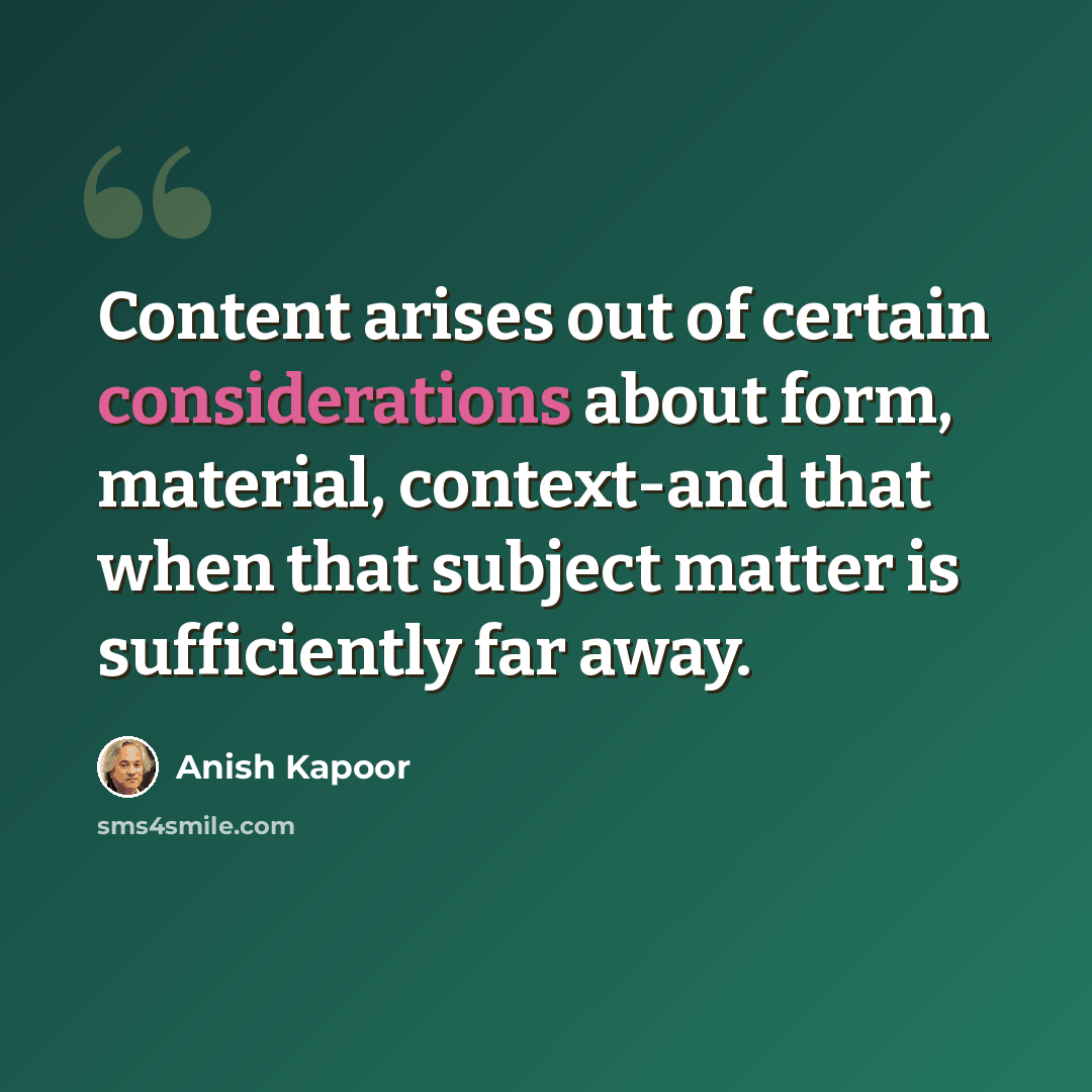“Content arises out of certain considerations about form, material, context-and that when that subject matter is sufficiently far away.” quote by Anish Kapoor