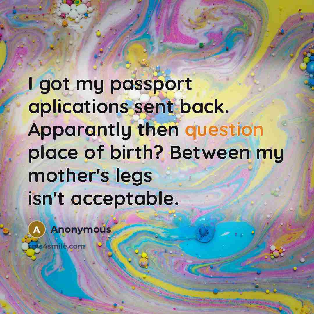 “I got my passport aplications sent back. Apparantly then question place of birth? Between my mother's legs isn't acceptable.” quote by Anonymous