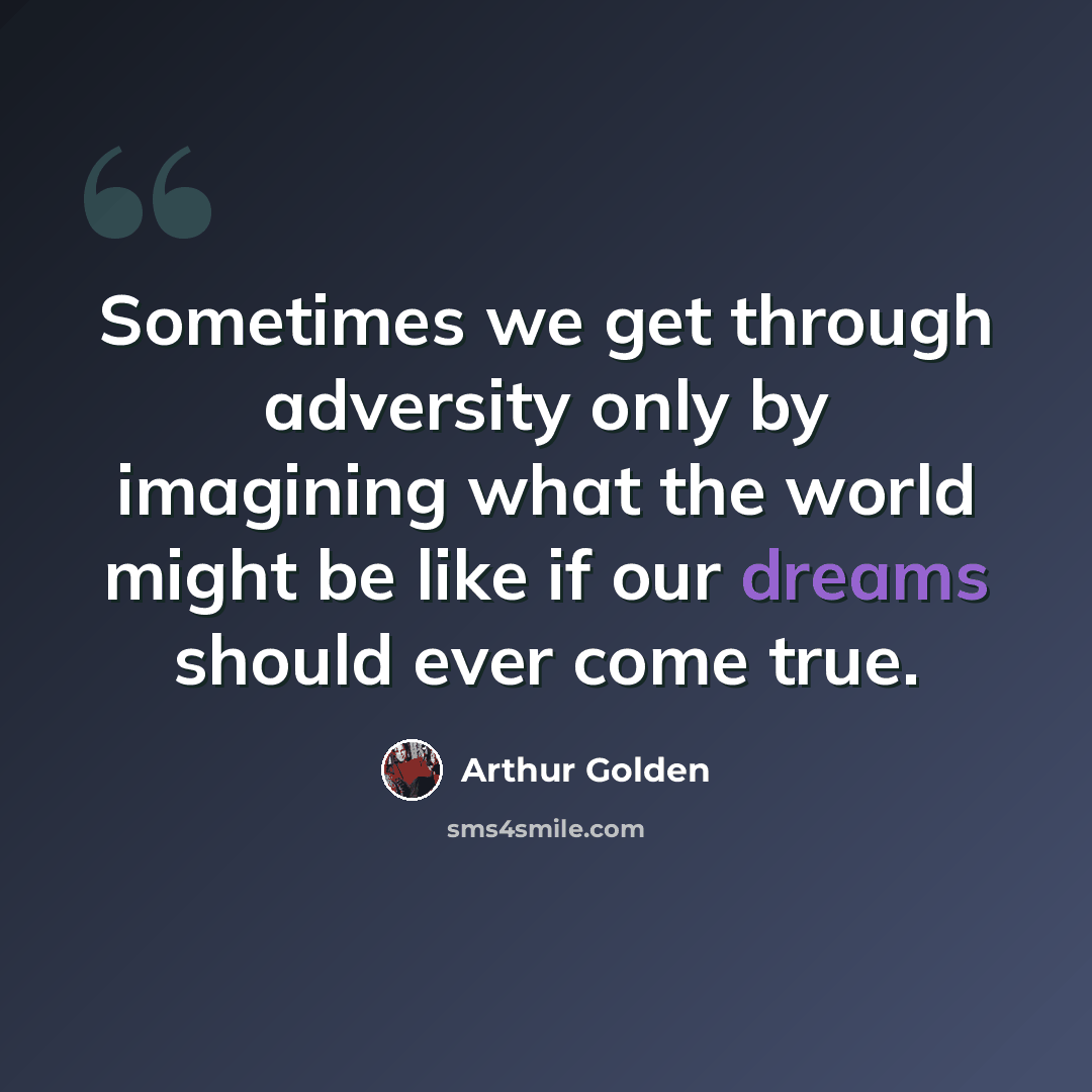 “Sometimes we get through adversity only by imagining what the world might be like if our dreams should ever come true.” quote by Arthur Golden
